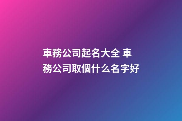 車務公司起名大全 車務公司取個什么名字好-第1張-公司起名-玄機派